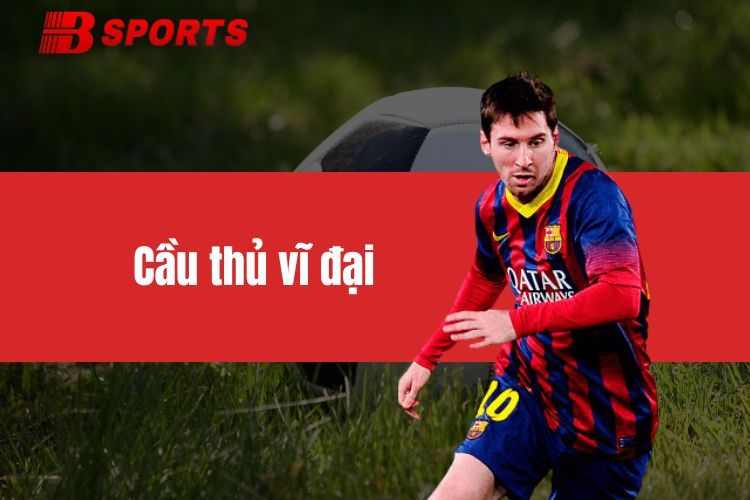 Cầu thủ vĩ đại - Những huyền thoại làm nên lịch sử bóng đá